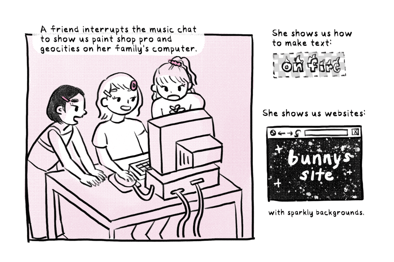 Comic panel with three kids in front of a computer. The caption reads: A friend interrupts the music chat to show us paint shop pro and geocities on her family's computer. She shows us how to make text on fire. She shows us websites with sparkly backgrounds.