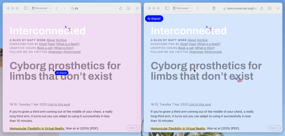 Two browser windows show the same blog post on Matt's site. In the background, other readers' mouse cursors are shown along with their country's flag. The cursor in one of the windows has written a message (hi there!) that shows in the other window. In other words, multiplayer cursors with chat bubbles.
